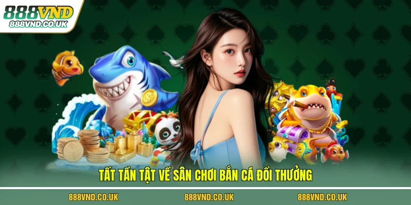 Tất tần tật về sân chơi bắn cá đổi thưởng 
